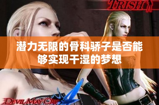 潛力無(wú)限的骨科驕子是否能夠?qū)崿F(xiàn)干濕的夢(mèng)想