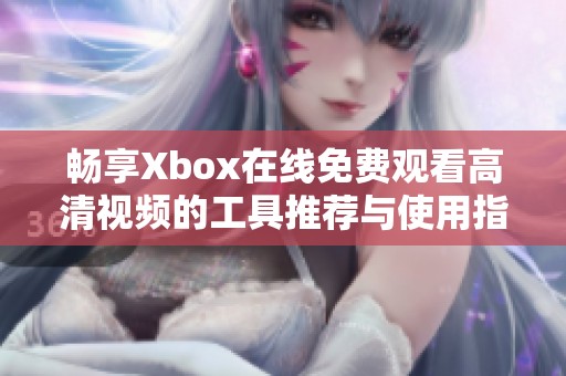 暢享Xbox在線免費(fèi)觀看高清視頻的工具推薦與使用指南 暢享Xbox在線免費(fèi)觀看高清視頻的工具推薦與使用指南