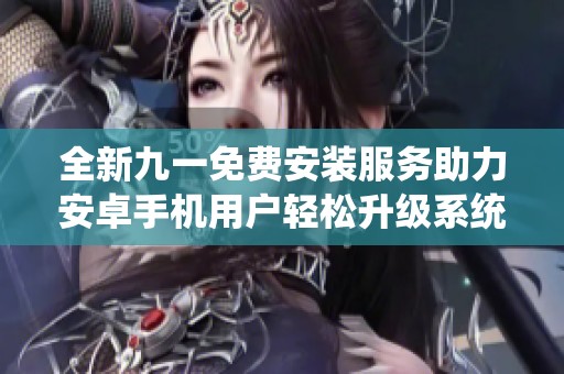 全新九一免費安裝服務助力安卓手機用戶輕松升級系統(tǒng)