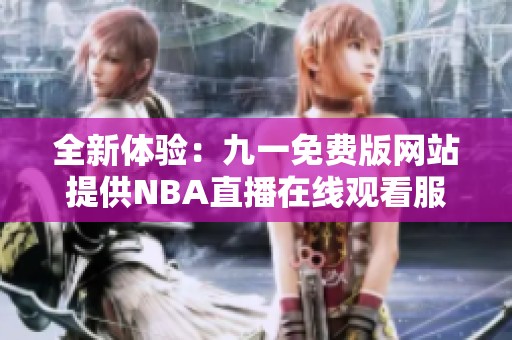 全新體驗：九一免費版網(wǎng)站提供NBA直播在線觀看服務