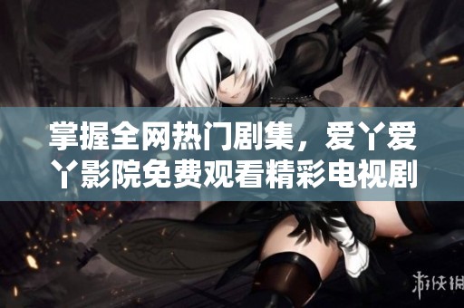 掌握全網(wǎng)熱門劇集，愛丫愛丫影院免費觀看精彩電視劇全集