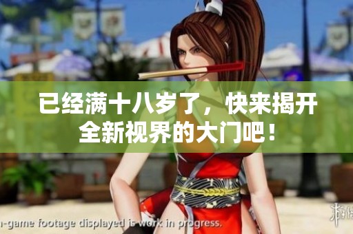 已經(jīng)滿十八歲了，快來揭開全新視界的大門吧！