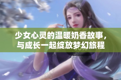 少女心靈的溫暖奶香故事，與成長一起綻放夢(mèng)幻旅程