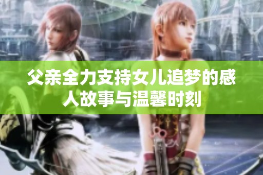 父親全力支持女兒追夢的感人故事與溫馨時刻