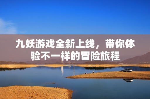 九妖游戲全新上線，帶你體驗(yàn)不一樣的冒險(xiǎn)旅程