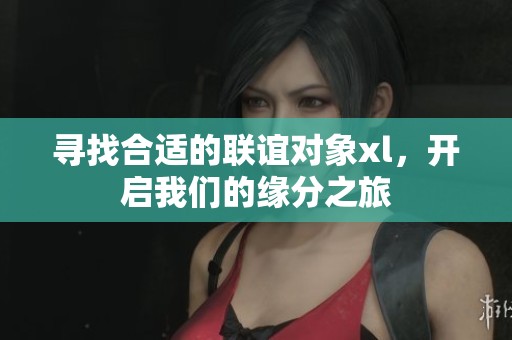 尋找合適的聯(lián)誼對象xl，開啟我們的緣分之旅