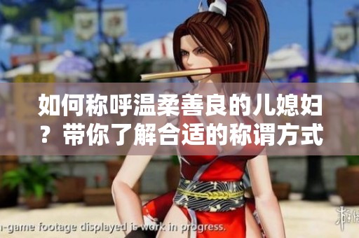 如何稱呼溫柔善良的兒媳婦？帶你了解合適的稱謂方式