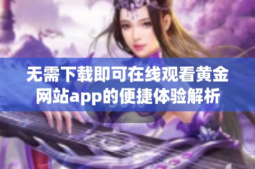 無(wú)需下載即可在線觀看黃金網(wǎng)站app的便捷體驗(yàn)解析