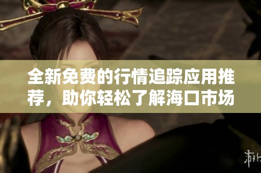 全新免費(fèi)的行情追蹤應(yīng)用推薦，助你輕松了解?？谑袌?chǎng)動(dòng)態(tài)