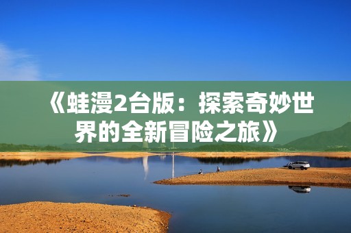 《蛙漫2臺(tái)版：探索奇妙世界的全新冒險(xiǎn)之旅》