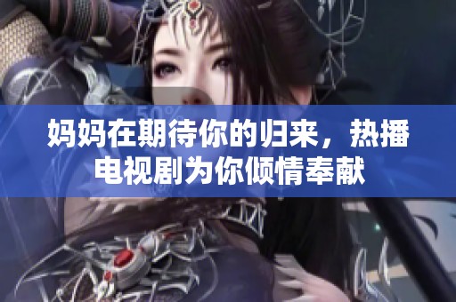 媽媽在期待你的歸來，熱播電視劇為你傾情奉獻(xiàn)
