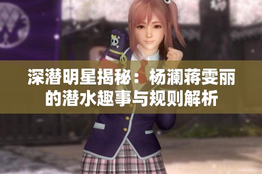 深潛明星揭秘：楊瀾蔣雯麗的潛水趣事與規(guī)則解析