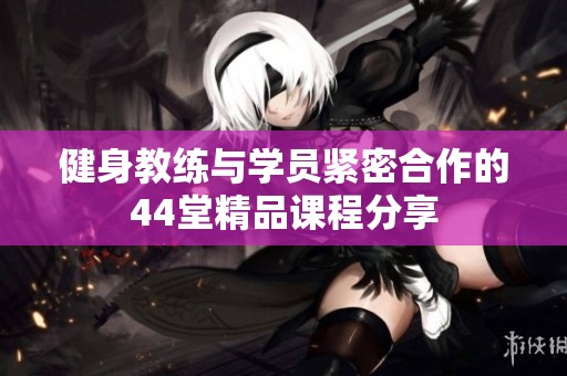 健身教練與學(xué)員緊密合作的44堂精品課程分享