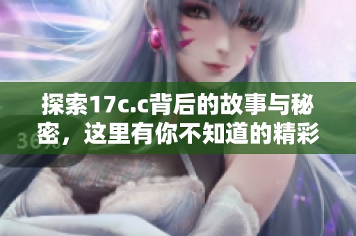 探索17c.c背后的故事與秘密，這里有你不知道的精彩內(nèi)容