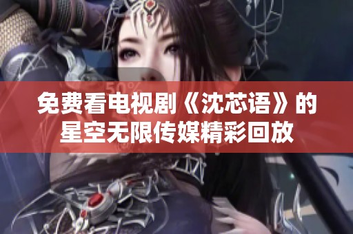 免費看電視劇《沈芯語》的星空無限傳媒精彩回放