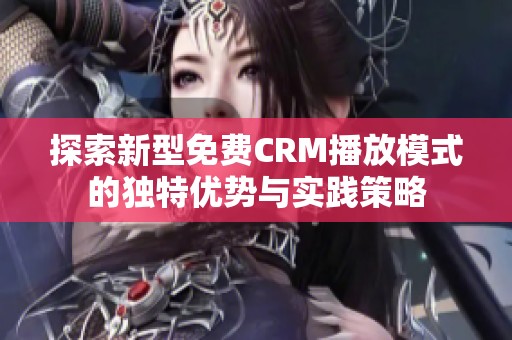 探索新型免費CRM播放模式的獨特優(yōu)勢與實踐策略