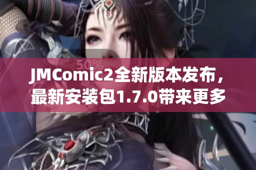 JMComic2全新版本發(fā)布，最新安裝包1.7.0帶來更多功能與優(yōu)化