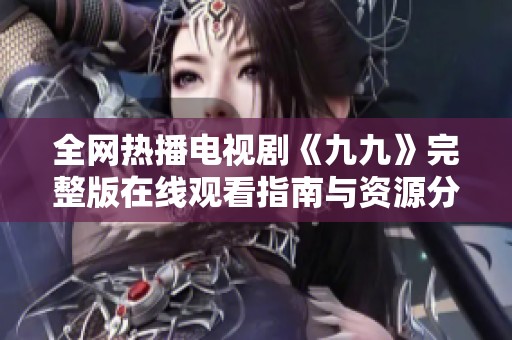 全網(wǎng)熱播電視劇《九九》完整版在線觀看指南與資源分享