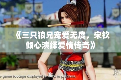 《三只狼兄寵愛(ài)無(wú)度，宋欽傾心演繹愛(ài)情傳奇》