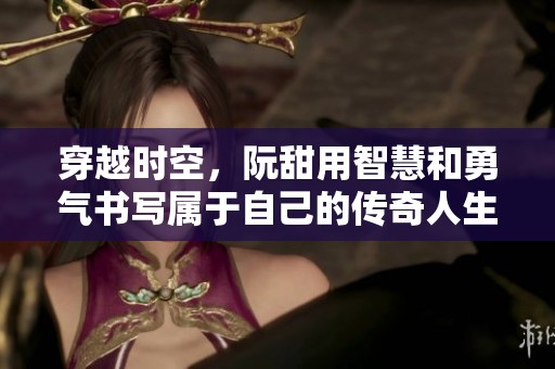 穿越時空，阮甜用智慧和勇氣書寫屬于自己的傳奇人生