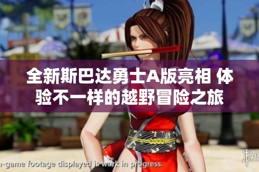 全新斯巴達(dá)勇士A版亮相 體驗(yàn)不一樣的越野冒險(xiǎn)之旅