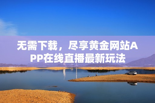 無(wú)需下載，盡享黃金網(wǎng)站APP在線直播最新玩法