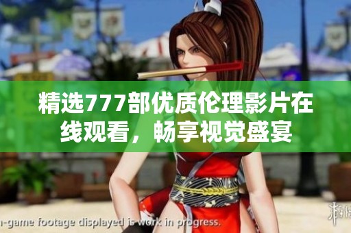 精選777部優(yōu)質(zhì)倫理影片在線觀看，暢享視覺盛宴