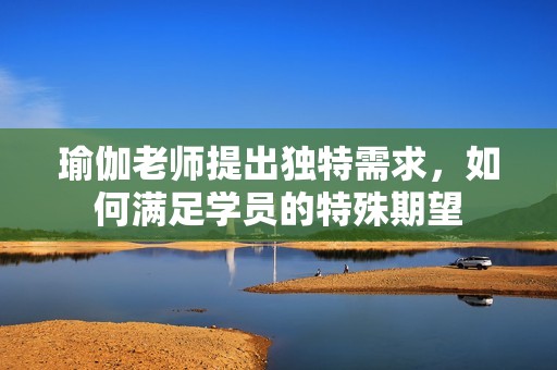 瑜伽老師提出獨特需求，如何滿足學員的特殊期望