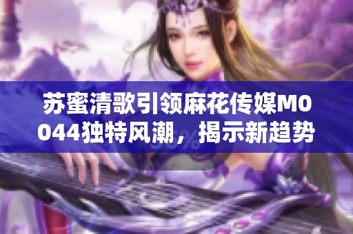 蘇蜜清歌引領(lǐng)麻花傳媒M0044獨(dú)特風(fēng)潮,揭示新趨勢(shì) 蘇蜜清歌引領(lǐng)麻花傳媒M0044獨(dú)特風(fēng)潮,揭示新趨勢(shì)