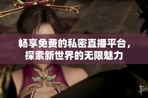 暢享免費的私密直播平臺，探索新世界的無限魅力