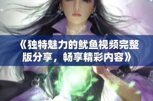 《獨(dú)特魅力的魷魚視頻完整版分享，暢享精彩內(nèi)容》