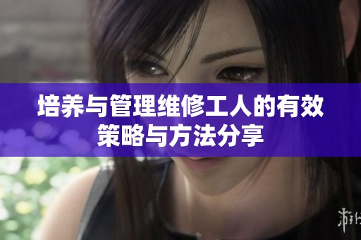 培養(yǎng)與管理維修工人的有效策略與方法分享