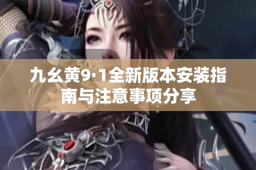九幺黃9·1全新版本安裝指南與注意事項分享