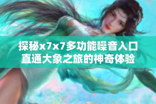 探秘x7x7多功能噪音入口直通大象之旅的神奇體驗(yàn)