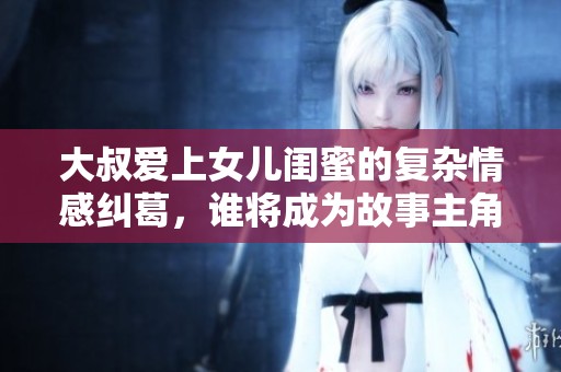 大叔愛(ài)上女兒閨蜜的復(fù)雜情感糾葛，誰(shuí)將成為故事主角