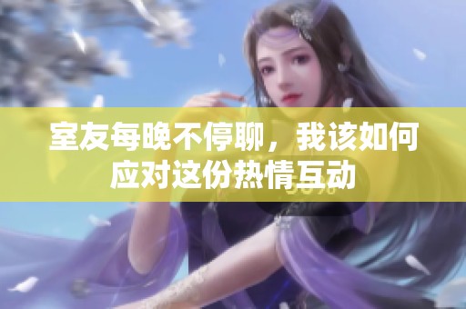 室友每晚不停聊，我該如何應對這份熱情互動