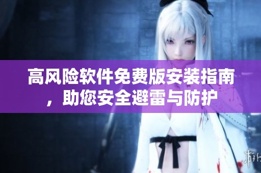 高風(fēng)險(xiǎn)軟件免費(fèi)版安裝指南，助您安全避雷與防護(hù)