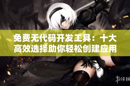 免費(fèi)無(wú)代碼開(kāi)發(fā)工具：十大高效選擇助你輕松創(chuàng)建應(yīng)用