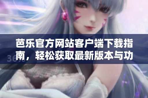 芭樂官方網(wǎng)站客戶端下載指南，輕松獲取最新版本與功能介紹