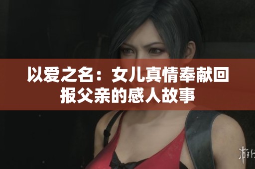 以愛之名：女兒真情奉獻回報父親的感人故事