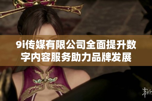 9i傳媒有限公司全面提升數字內容服務助力品牌發(fā)展