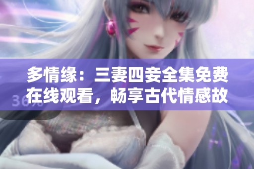 多情緣：三妻四妾全集免費在線觀看，暢享古代情感故事