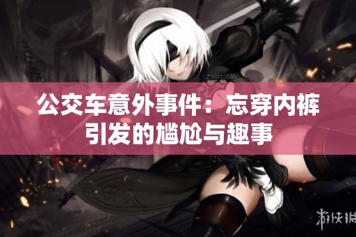 公交車意外事件：忘穿內(nèi)褲引發(fā)的尷尬與趣事