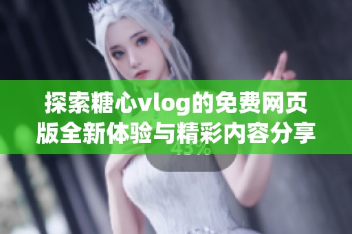探索糖心vlog的免費網頁版全新體驗與精彩內容分享