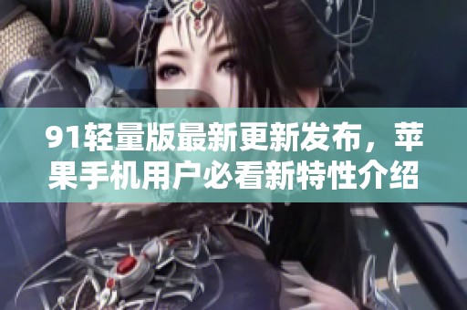 91輕量版最新更新發(fā)布，蘋果手機(jī)用戶必看新特性介紹