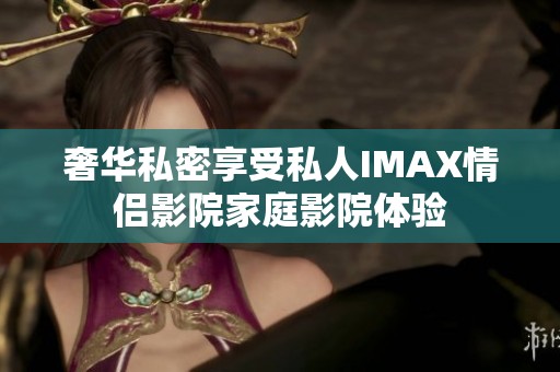 奢華私密享受私人IMAX情侶影院家庭影院體驗(yàn)