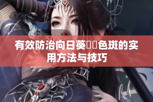 有效防治向日葵卍卍色斑的實用方法與技巧