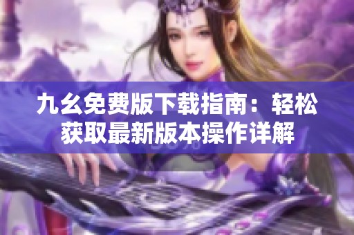 九幺免費版下載指南：輕松獲取最新版本操作詳解