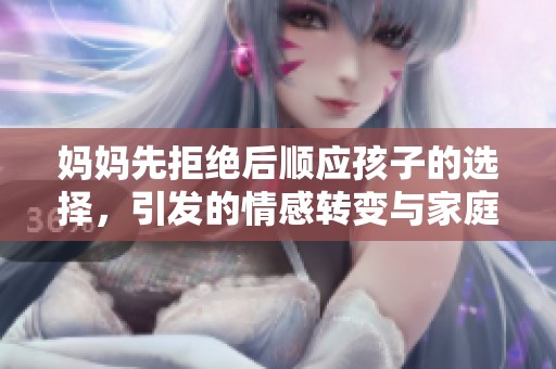 媽媽先拒絕后順應(yīng)孩子的選擇，引發(fā)的情感轉(zhuǎn)變與家庭互動(dòng)