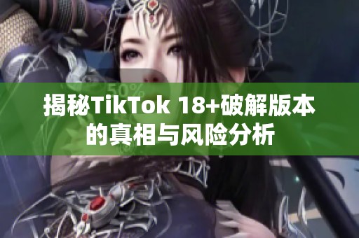 揭秘TikTok 18+破解版本的真相與風險分析